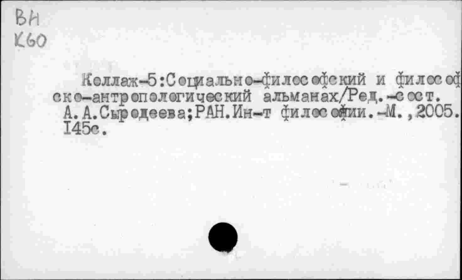 ﻿Е>М
Лоллак-5:С0Ц1ально-4илос®^ский и философ еж ©-антропологи чес кий альманах/Ред.-ссст.
А. А. Сир ©деева; РАН. Ин-т фмлмафим.-М. ,2005.
145с.